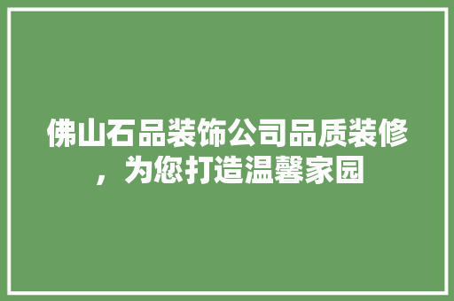 佛山石品装饰公司品质装修，为您打造温馨家园