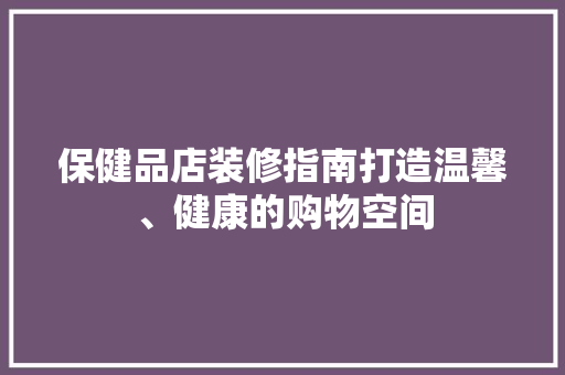 保健品店装修指南打造温馨、健康的购物空间