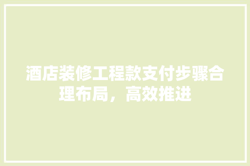 酒店装修工程款支付步骤合理布局，高效推进