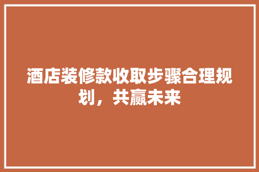 酒店装修款收取步骤合理规划，共赢未来