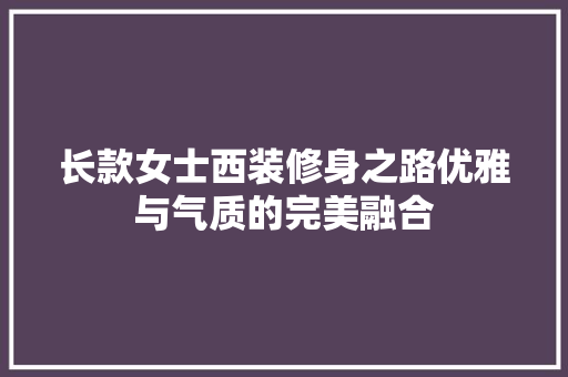 长款女士西装修身之路优雅与气质的完美融合