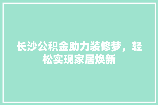 长沙公积金助力装修梦，轻松实现家居焕新