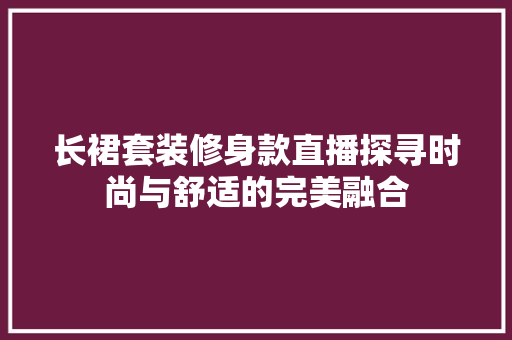 长裙套装修身款直播探寻时尚与舒适的完美融合