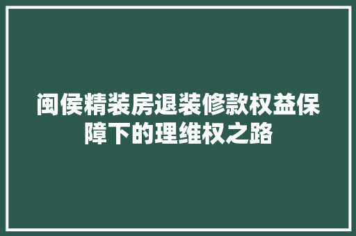 闽侯精装房退装修款权益保障下的理维权之路