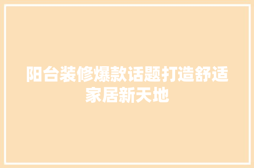 阳台装修爆款话题打造舒适家居新天地
