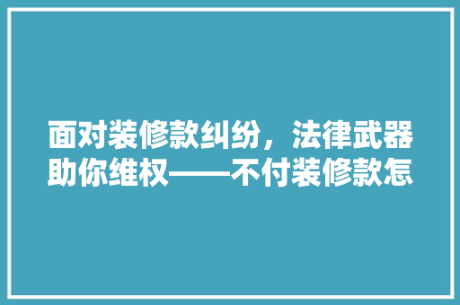 面对装修款纠纷，法律武器助你维权——不付装修款怎么办