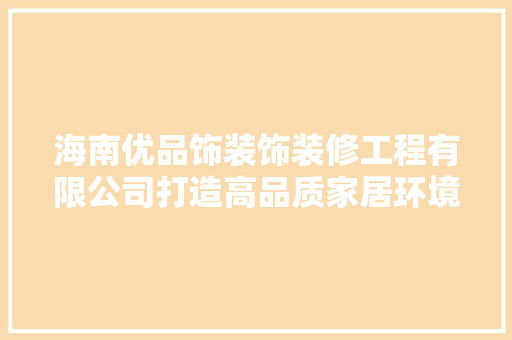 海南优品饰装饰装修工程有限公司打造高品质家居环境，引领行业发展新风尚