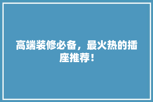 高端装修必备，最火热的插座推荐！
