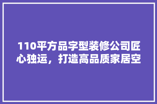 110平方品字型装修公司匠心独运，打造高品质家居空间