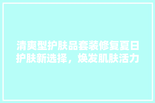 清爽型护肤品套装修复夏日护肤新选择，焕发肌肤活力
