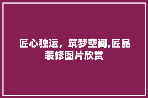 匠心独运，筑梦空间,匠品装修图片欣赏