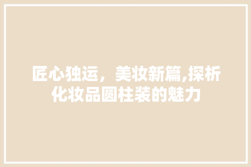 匠心独运，美妆新篇,探析化妆品圆柱装的魅力