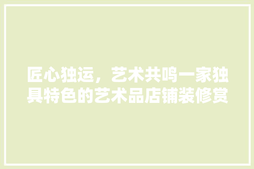 匠心独运，艺术共鸣一家独具特色的艺术品店铺装修赏析