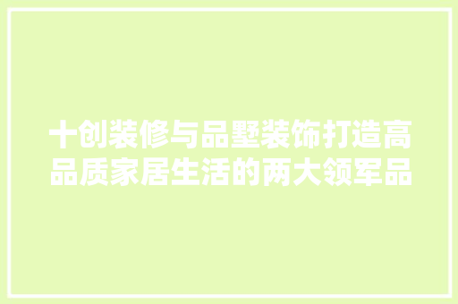 十创装修与品墅装饰打造高品质家居生活的两大领军品牌