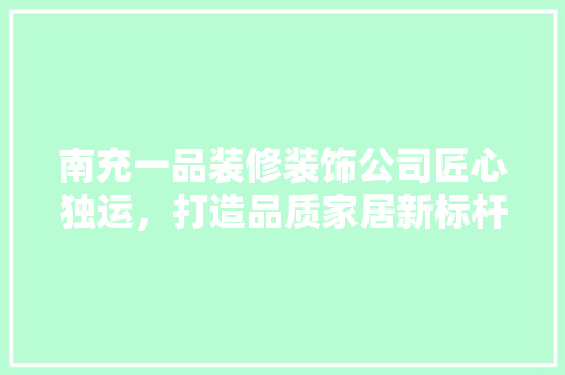 南充一品装修装饰公司匠心独运，打造品质家居新标杆