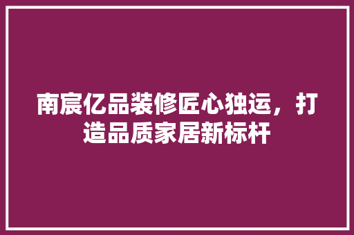 南宸亿品装修匠心独运，打造品质家居新标杆