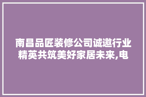 南昌品匠装修公司诚邀行业精英共筑美好家居未来,电话招聘背后的机遇与挑战