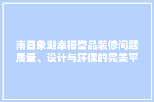 南昌象湖幸福誉品装修问题质量、设计与环保的完美平衡