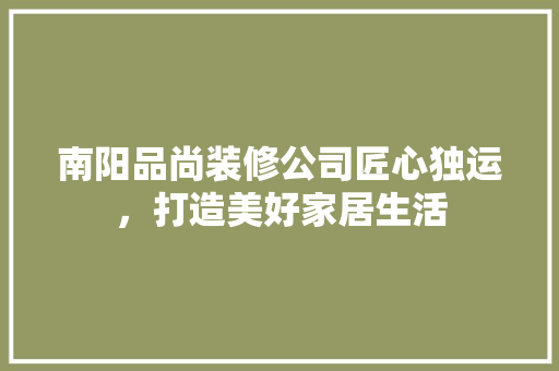 南阳品尚装修公司匠心独运，打造美好家居生活
