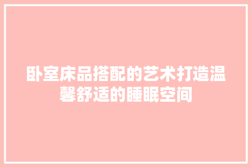 卧室床品搭配的艺术打造温馨舒适的睡眠空间