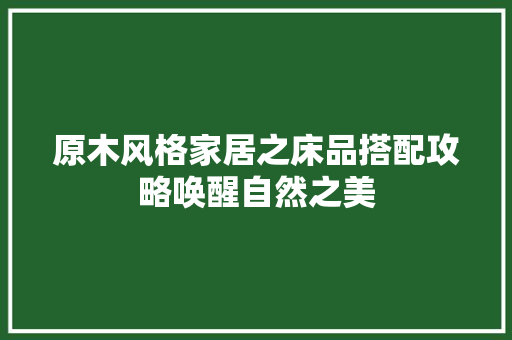 原木风格家居之床品搭配攻略唤醒自然之美