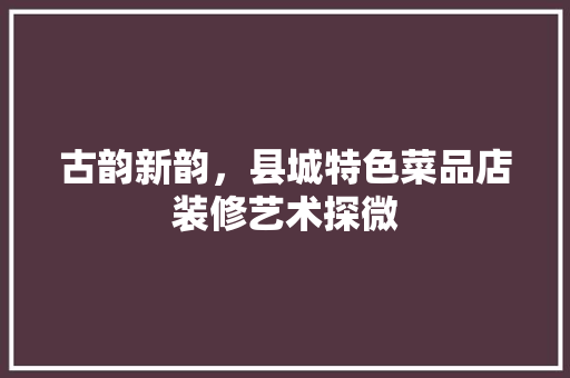 古韵新韵，县城特色菜品店装修艺术探微