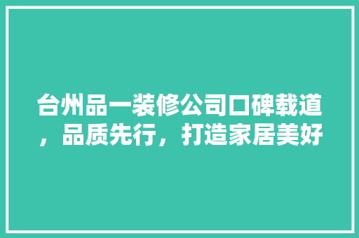 台州品一装修公司口碑载道，品质先行，打造家居美好新篇章