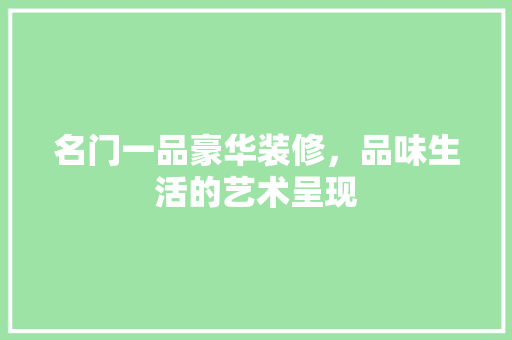 名门一品豪华装修，品味生活的艺术呈现