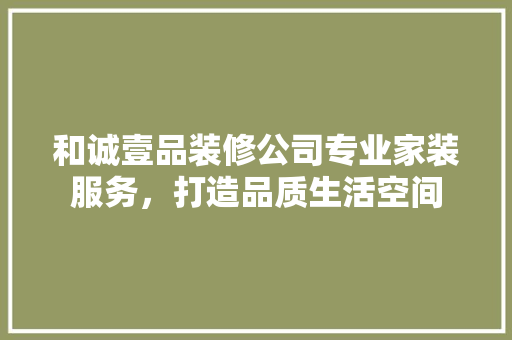 和诚壹品装修公司专业家装服务，打造品质生活空间