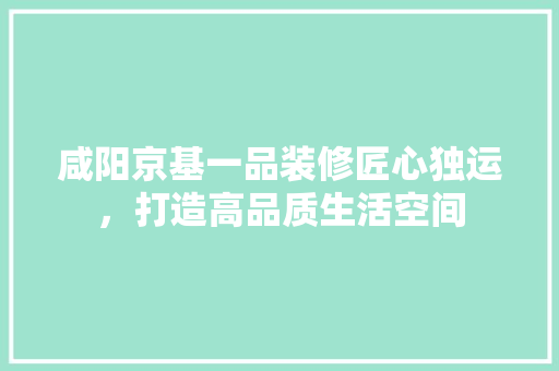 咸阳京基一品装修匠心独运，打造高品质生活空间