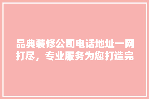 品典装修公司电话地址一网打尽，专业服务为您打造完美家居