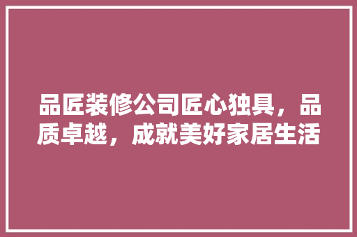 品匠装修公司匠心独具，品质卓越，成就美好家居生活