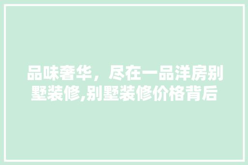 品味奢华，尽在一品洋房别墅装修,别墅装修价格背后的价值