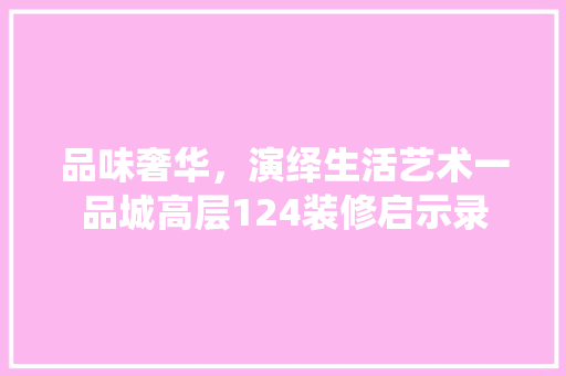 品味奢华，演绎生活艺术一品城高层124装修启示录