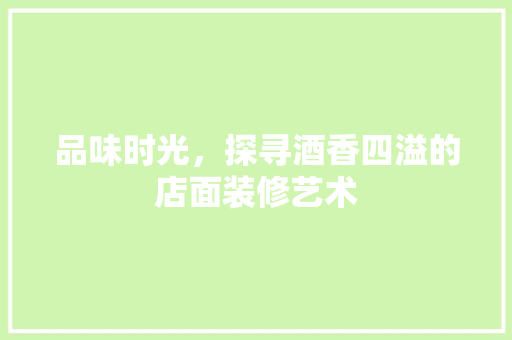 品味时光，探寻酒香四溢的店面装修艺术
