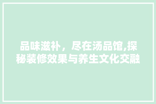 品味滋补，尽在汤品馆,探秘装修效果与养生文化交融的汤品空间