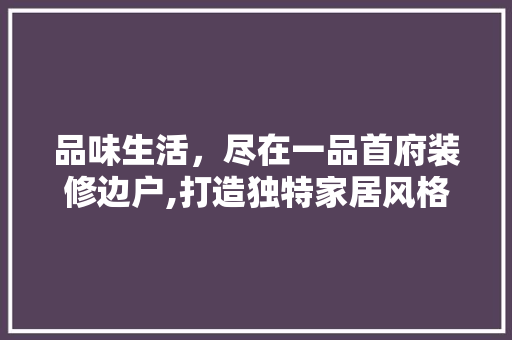 品味生活，尽在一品首府装修边户,打造独特家居风格