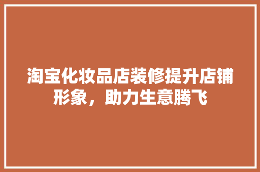 淘宝化妆品店装修提升店铺形象，助力生意腾飞