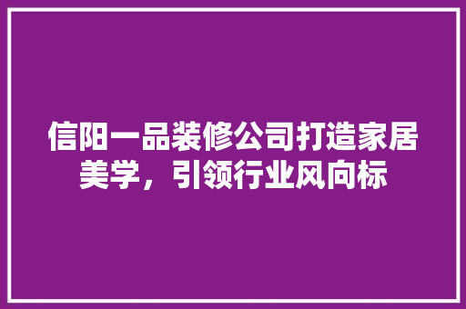 信阳一品装修公司打造家居美学，引领行业风向标