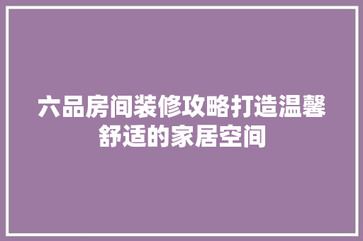六品房间装修攻略打造温馨舒适的家居空间