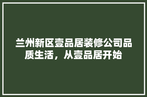 兰州新区壹品居装修公司品质生活，从壹品居开始