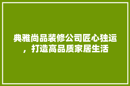 典雅尚品装修公司匠心独运，打造高品质家居生活
