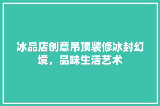 冰品店创意吊顶装修冰封幻境，品味生活艺术