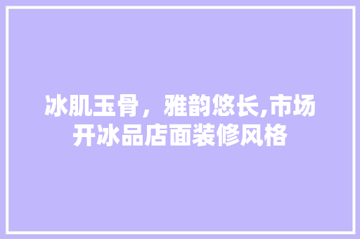 冰肌玉骨，雅韵悠长,市场开冰品店面装修风格