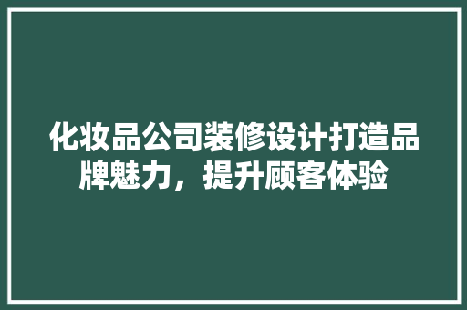 化妆品公司装修设计打造品牌魅力，提升顾客体验