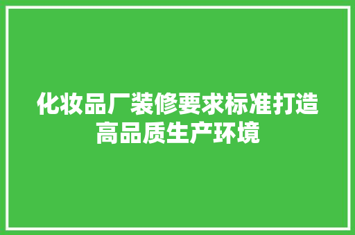 化妆品厂装修要求标准打造高品质生产环境