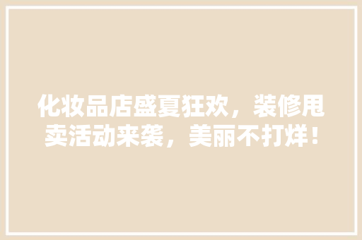 化妆品店盛夏狂欢，装修甩卖活动来袭，美丽不打烊！