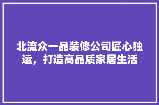 北流众一品装修公司匠心独运，打造高品质家居生活