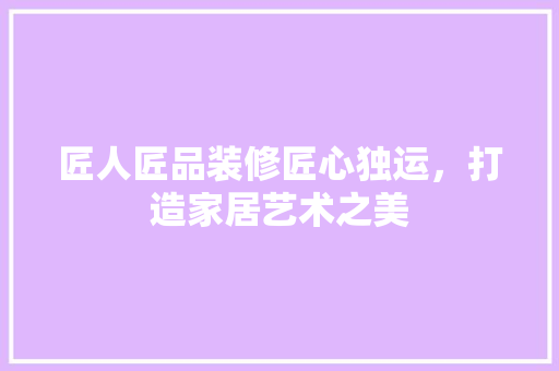 匠人匠品装修匠心独运，打造家居艺术之美