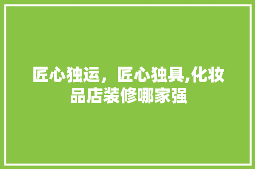 匠心独运，匠心独具,化妆品店装修哪家强